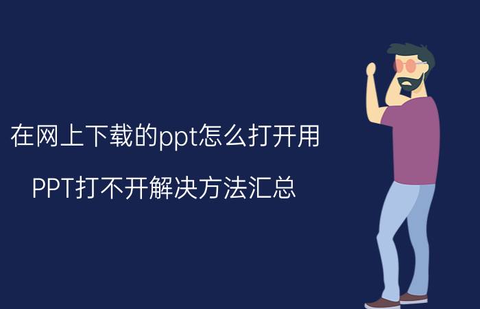 在网上下载的ppt怎么打开用 PPT打不开解决方法汇总？